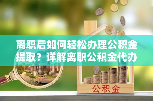 巍山离职后如何轻松办理公积金提取？详解离职公积金代办提取流程