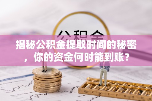 巍山揭秘公积金提取时间的秘密，你的资金何时能到账？