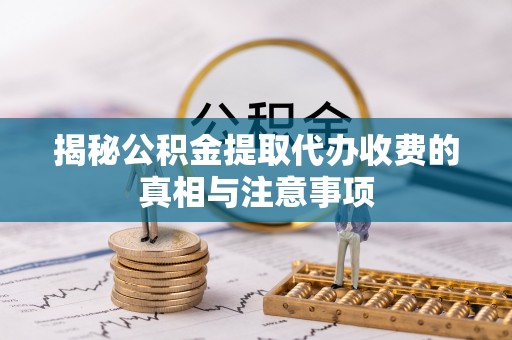 巍山揭秘公积金提取代办收费的真相与注意事项
