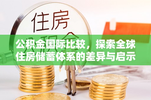 巍山公积金国际比较，探索全球住房储蓄体系的差异与启示