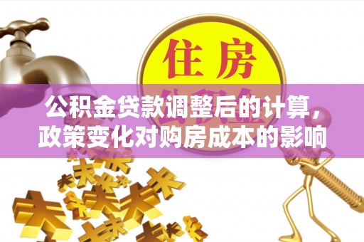 巍山公积金贷款调整后的计算，政策变化对购房成本的影响与应对策略
