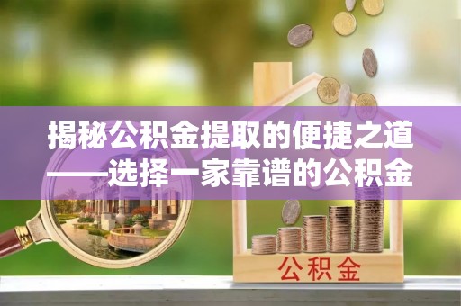 巍山揭秘公积金提取的便捷之道——选择一家靠谱的公积金提取代办公司