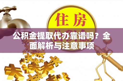 巍山公积金提取代办靠谱吗？全面解析与注意事项