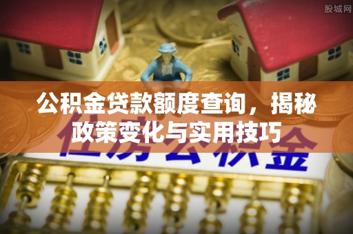 巍山公积金贷款额度查询，揭秘政策变化与实用技巧