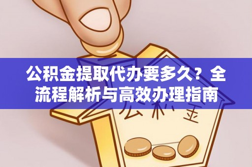 巍山公积金提取代办要多久？全流程解析与高效办理指南
