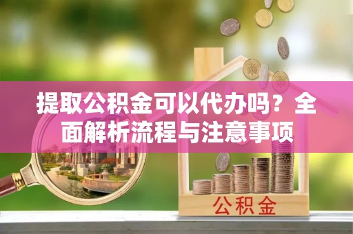巍山提取公积金可以代办吗？全面解析流程与注意事项