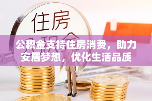巍山公积金支持住房消费，助力安居梦想，优化生活品质