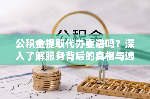 巍山公积金提取代办靠谱吗？深入了解服务背后的真相与选择指南