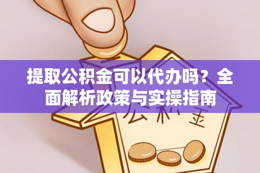 巍山提取公积金可以代办吗？全面解析政策与实操指南