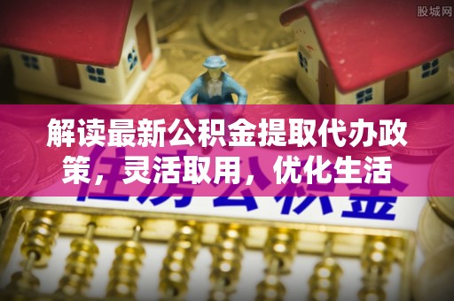 巍山解读最新公积金提取代办政策，灵活取用，优化生活