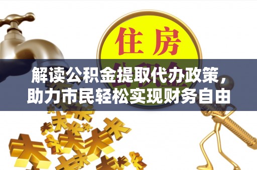巍山解读公积金提取代办政策，助力市民轻松实现财务自由