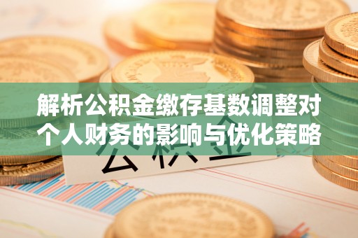 巍山解析公积金缴存基数调整对个人财务的影响与优化策略
