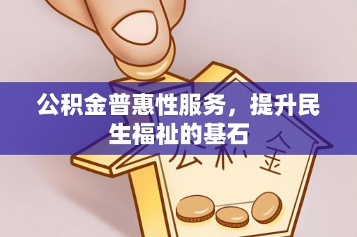 巍山公积金普惠性服务，提升民生福祉的基石