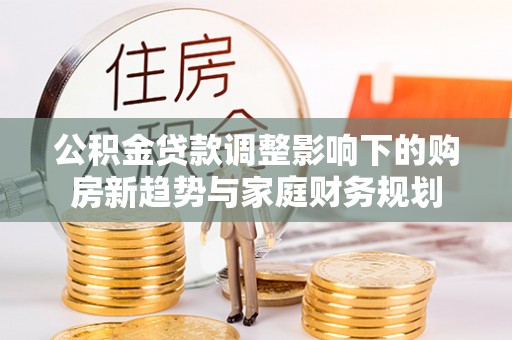 巍山公积金贷款调整影响下的购房新趋势与家庭财务规划