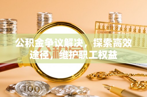 巍山公积金争议解决，探索高效途径，维护职工权益