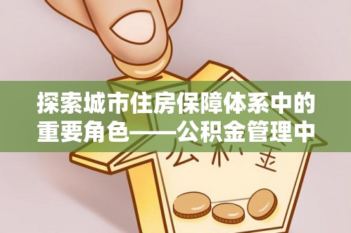 巍山探索城市住房保障体系中的重要角色——公积金管理中心