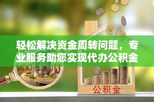 巍山轻松解决资金周转问题，专业服务助您实现代办公积金提取