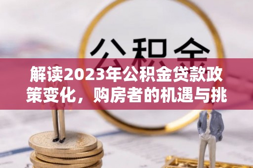 巍山解读2023年公积金贷款政策变化，购房者的机遇与挑战