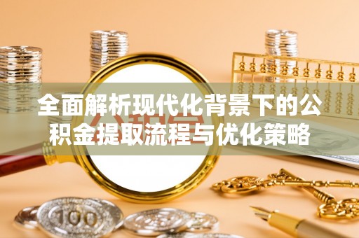 巍山全面解析现代化背景下的公积金提取流程与优化策略