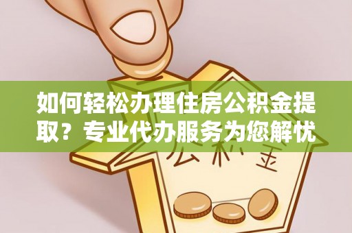 巍山如何轻松办理住房公积金提取？专业代办服务为您解忧