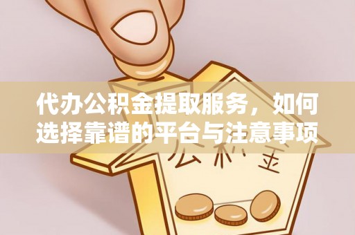 巍山代办公积金提取服务，如何选择靠谱的平台与注意事项