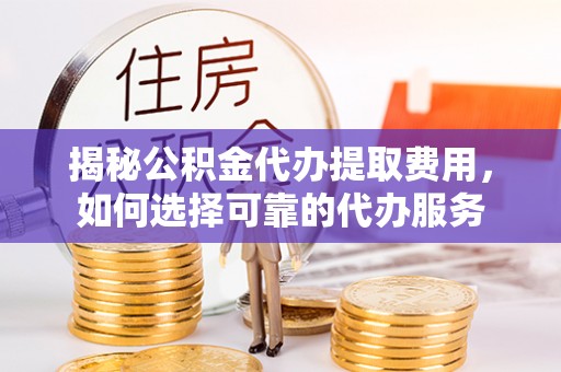 巍山揭秘公积金代办提取费用，如何选择可靠的代办服务
