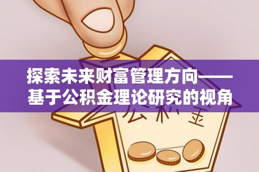 巍山探索未来财富管理方向——基于公积金理论研究的视角