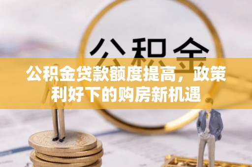 巍山公积金贷款额度提高，政策利好下的购房新机遇