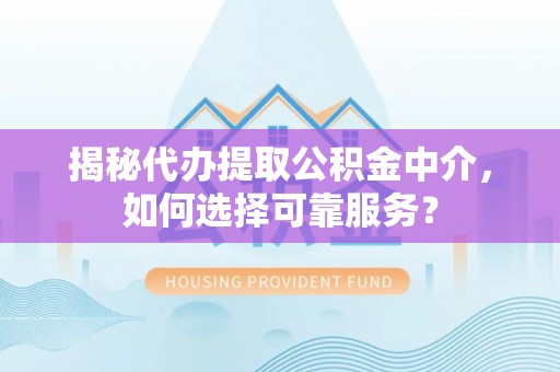 巍山揭秘代办提取公积金中介，如何选择可靠服务？