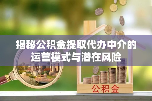 巍山揭秘公积金提取代办中介的运营模式与潜在风险