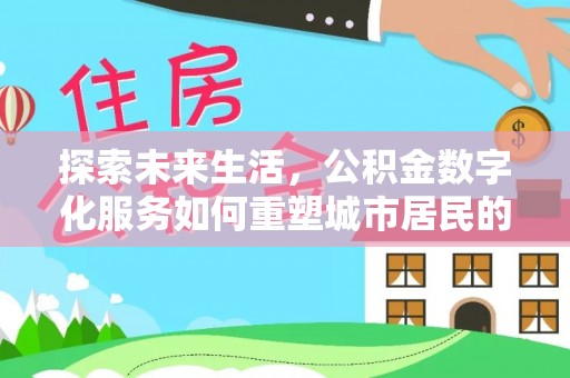 巍山探索未来生活，公积金数字化服务如何重塑城市居民的便利体验