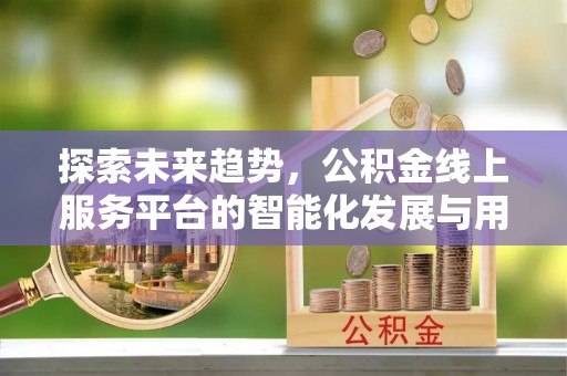 巍山探索未来趋势，公积金线上服务平台的智能化发展与用户便利性提升