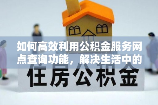 巍山如何高效利用公积金服务网点查询功能，解决生活中的资金难题