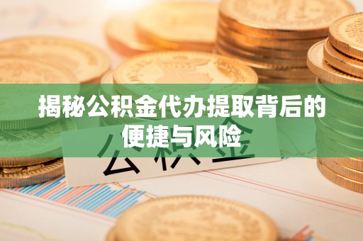 巍山揭秘公积金代办提取背后的便捷与风险
