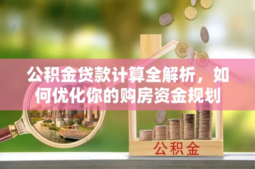 巍山公积金贷款计算全解析，如何优化你的购房资金规划