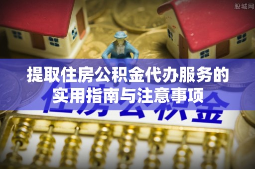 巍山提取住房公积金代办服务的实用指南与注意事项