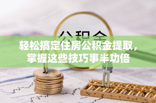 巍山轻松搞定住房公积金提取，掌握这些技巧事半功倍