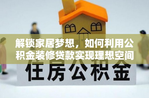 巍山解锁家居梦想，如何利用公积金装修贷款实现理想空间
