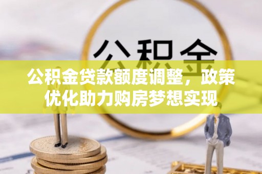 巍山公积金贷款额度调整，政策优化助力购房梦想实现