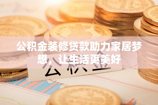 巍山公积金装修贷款助力家居梦想，让生活更美好