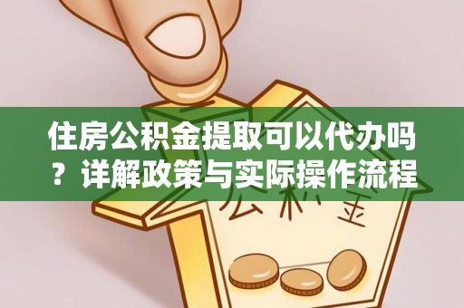 巍山住房公积金提取可以代办吗？详解政策与实际操作流程