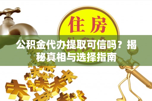 巍山公积金代办提取可信吗？揭秘真相与选择指南