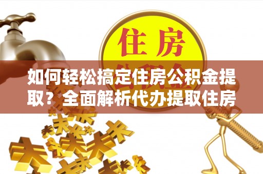 巍山如何轻松搞定住房公积金提取？全面解析代办提取住房公积金流程