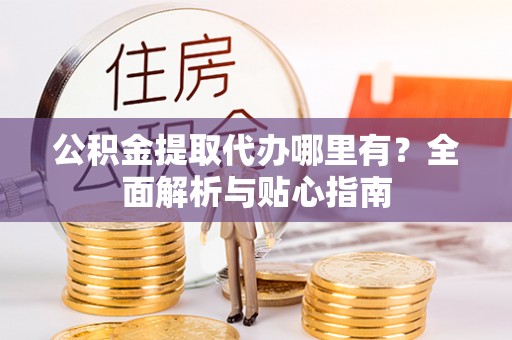 巍山公积金提取代办哪里有？全面解析与贴心指南