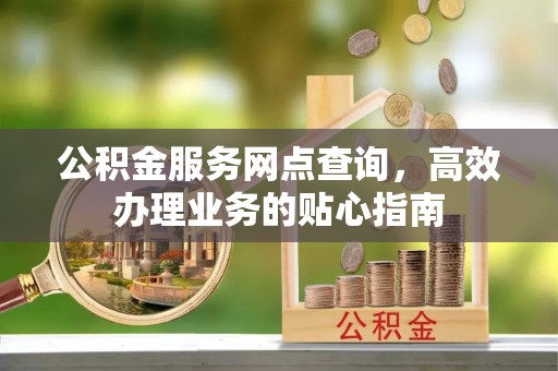 巍山公积金服务网点查询，高效办理业务的贴心指南