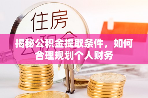 巍山揭秘公积金提取条件，如何合理规划个人财务