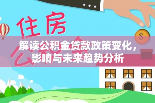 巍山解读公积金贷款政策变化，影响与未来趋势分析