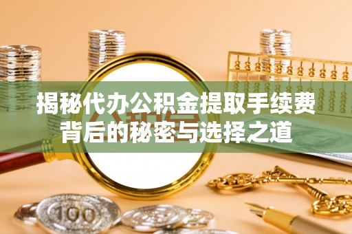 巍山揭秘代办公积金提取手续费背后的秘密与选择之道