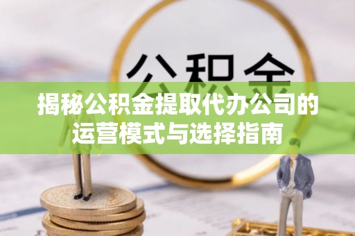 巍山揭秘公积金提取代办公司的运营模式与选择指南