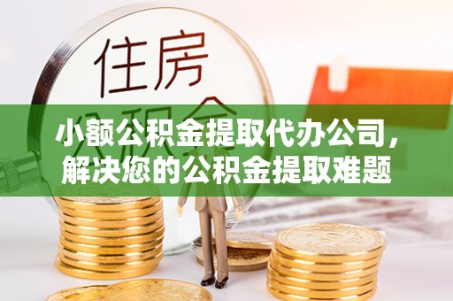 巍山小额公积金提取代办公司，解决您的公积金提取难题